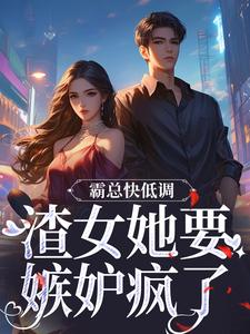 完结版《霸总快低调，渣女她要嫉妒疯了》章节阅读