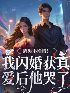 完结版《渣男不珍惜！我闪婚获真爱后他哭了》在线免费阅读