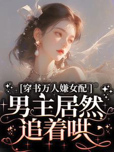 小说《穿书万人嫌女配，男主居然追着哄》完整版章节免费阅读