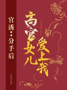 官诱：分手后，高官女儿爱上我小说全文哪里可以免费看？