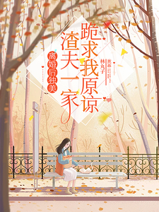 完结版《离婚后独美，渣夫一家跪求我原谅》章节阅读