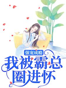 完结版《强宠成瘾，我被霸总圈进怀》免费阅读