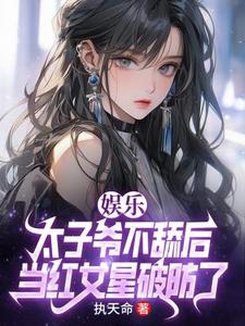 完结版《娱乐：太子爷不舔后，当红女星破防了》章节目录在线阅读