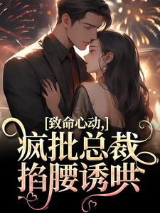 小说完整版《致命心动！疯批总裁掐腰诱哄》免费阅读