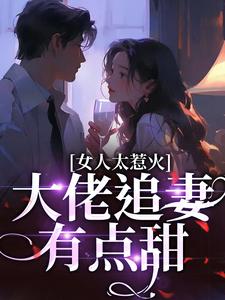 《女人太惹火，大佬追妻有点甜》小说免费阅读完整版