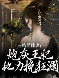 《结局休妻？炮灰王妃她力挽狂澜》小说章节在线试读，《结局休妻？炮灰王妃她力挽狂澜》最新章节目录