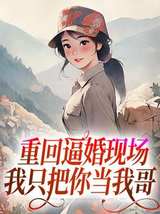 《重回逼婚现场，我只把你当我哥》完整版小说免费阅读