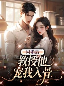 完结版《闪婚后，教授他宠我入骨》章节目录在线阅读