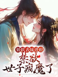 小说完整版《娇软表妹进府：禁欲世子疯魔了》免费阅读