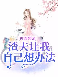 《再遇绑架，渣夫让我自己想办法》小说章节在线试读，《再遇绑架，渣夫让我自己想办法》最新章节目录