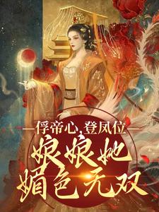 俘帝心，登凤位，娘娘她媚色无双完整版小说，俘帝心，登凤位，娘娘她媚色无双最新章节