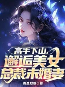 小说《高手下山，邂逅美女总裁未婚妻》完整版在线章节免费阅读