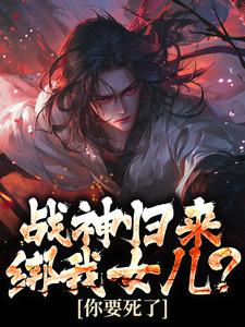 完结版《战神归来，绑我女儿？你要死了》章节目录在线阅读