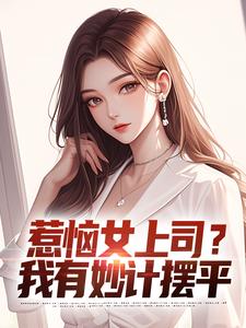 惹恼女上司？我有妙计摆平小说最新更新在哪里？免费在线看