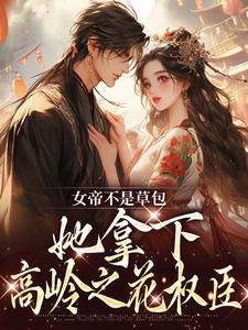 小说完整版《女帝不是草包，她拿下高岭之花权臣》免费阅读