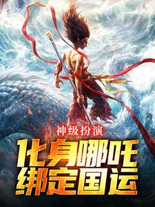 完结版《神级扮演：化身哪吒，绑定国运》章节阅读