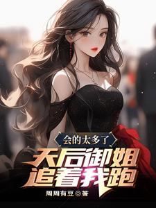 完结版《会的太多了，天后御姐追着我跑》章节阅读