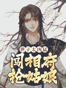 完结版《世子太凶猛：闯相府抢姑娘》免费阅读