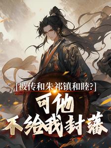 完结版《被传和朱祁镇和睦？可他不给我封藩》免费阅读